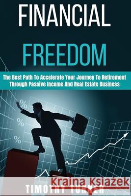 Financial Freedom: The Best Path To Accelerate Your Journey To Retirement Through Passive Income And Real Estate Business Timothy Turner 9781801573573 Timothy Turner