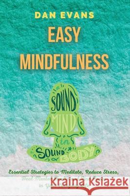 Easy Mindfulness: Essential Strategies to Meditate, Reduce Stress, Heal Mental Health and Find Peace in Your Everyday Life Dan Evans 9781801573580