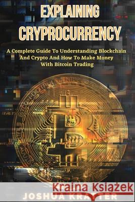 Explaining Cryptocurrency: A Complete Guide To Understanding Blockchain And Cryptos And How to Make Money With Bitcoin Trading Joshua Kratter 9781801573603 Joshua Kratter