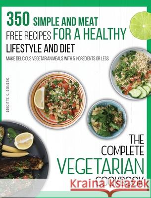 The Complete Vegetarian Cookbook: 350 Simple and Meat-Free Recipes for a Healthy Lifestyle and Diet - Make Delicious Vegetarian Meals with 5 Ingredien Brigitte S. Romero 9781801573719 Charlie Creative Lab