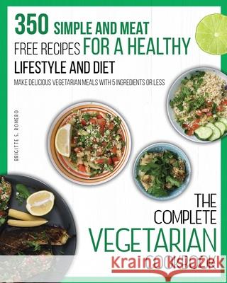 The Complete Vegetarian Cookbook: 350 Simple and Meat-Free Recipes for a Healthy Lifestyle and Diet - Make Delicious Vegetarian Meals with 5 Ingredien Brigitte S. Romero 9781801573726 Charlie Creative Lab