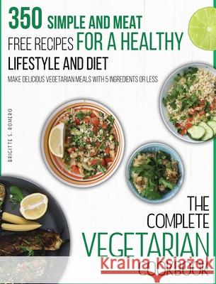 The Complete Vegetarian Cookbook: 350 Simple and Meat-Free Recipes for a Healthy Lifestyle and Diet - Make Delicious Vegetarian Meals with 5 Ingredien Brigitte S. Romero 9781801573733 Charlie Creative Lab