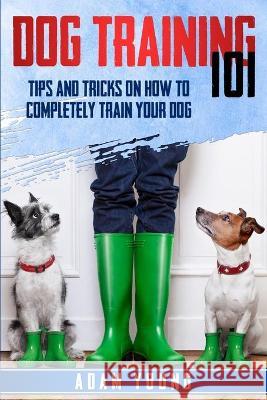 Dog Training 101: Tips and Tricks on How to Completely Train Your Dog Adam Young 9781801641647