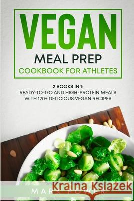 Vegan Meal Prep Cookbook for Athletes: 2 Books in 1: Ready-to-Go and High-Protein Meals with 120+ Delicious Vegan Recipes Mark Power 9781801648806 Mark Power