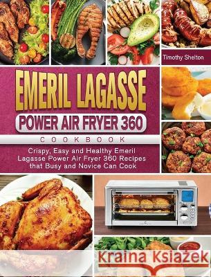 Emeril Lagasse Power Air Fryer 360 Cookbook: Crispy, Easy and Healthy Emeril Lagasse Power Air Fryer 360 Recipes that Busy and Novice Can Cook Timothy Shelton 9781801660532 Timothy Shelton