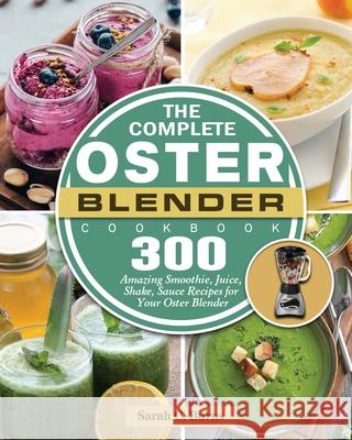 The Complete Oster Blender Cookbook: 300 Amazing Smoothie, Juice, Shake, Sauce Recipes for Your Oster Blender Sarah C. Burns 9781801660709 Sarah C. Burns