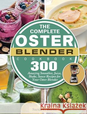 The Complete Oster Blender Cookbook: 300 Amazing Smoothie, Juice, Shake, Sauce Recipes for Your Oster Blender Sarah C. Burns 9781801660716 Sarah C. Burns