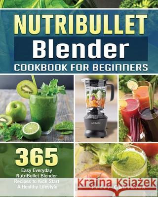 NutriBullet Blender Cookbook For Beginners: 365 Easy Everyday NutriBullet Blender Recipes to Kick Start A Healthy Lifestyle Peter Cabrales 9781801660723 Peter Cabrales