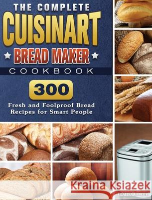 The Complete Cuisinart Bread Maker Cookbook: 300 Fresh and Foolproof Bread Recipes for Smart People Claudia Croley 9781801661553 Claudia Croley