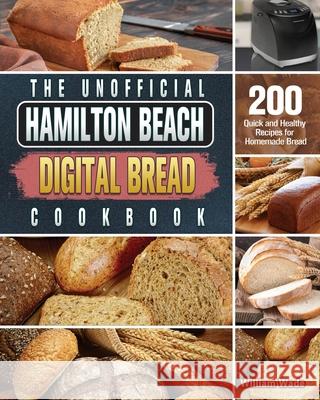 The Unofficial Hamilton Beach Digital Bread Cookbook: 200 Quick and Healthy Recipes for Homemade Bread William Wade 9781801661560 William Wade