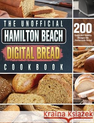The Unofficial Hamilton Beach Digital Bread Cookbook: 200 Quick and Healthy Recipes for Homemade Bread William Wade 9781801661577 William Wade