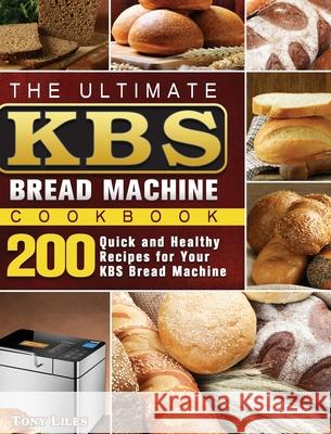 The Ultimate KBS Bread Machine Cookbook: 200 Quick and Healthy Recipes for Your KBS Bread Machine Tony Liles 9781801661614 Tony Liles