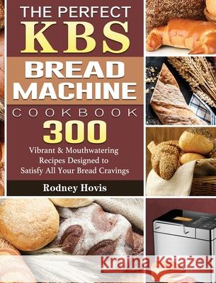 The Perfect KBS Bread Machine Cookbook: 300 Vibrant & Mouthwatering Recipes Designed to Satisfy All Your Bread Cravings Rodney Hovis 9781801661638