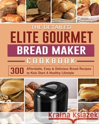 The Detailed Elite Gourmet Bread Maker Cookbook: 300 Affordable, Easy & Delicious Bread Recipes to Kick Start A Healthy Lifestyle Jamie Alfred 9781801661669 Jamie Alfred