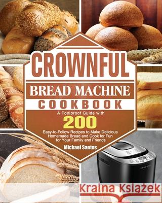 CROWNFUL Bread Machine Cookbook: A Foolproof Guide with 200 Easy-to-Follow Recipes to Make Delicious Homemade Bread and Cook for Fun for Your Family a Michael Santos 9781801661720