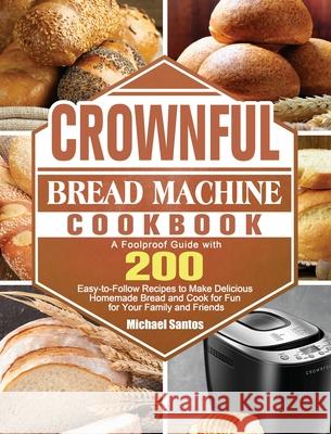 CROWNFUL Bread Machine Cookbook: A Foolproof Guide with 200 Easy-to-Follow Recipes to Make Delicious Homemade Bread and Cook for Fun for Your Family a Michael Santos 9781801661737