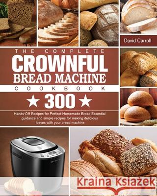 The Complete CROWNFUL Bread Machine Cookbook: 300 Hands-Off Recipes for Perfect Homemade Bread Essential guidance and simple recipes for making delici David Carroll 9781801661744
