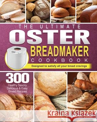 The Ultimate Oster Breadmaker Cookbook: 300 Healthy Savory, Delicious & Easy Bread Recipes designed to satisfy all your bread cravings Miriam Collier 9781801661782 Miriam Collier