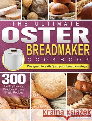 The Ultimate Oster Breadmaker Cookbook: 300 Healthy Savory, Delicious & Easy Bread Recipes designed to satisfy all your bread cravings Miriam Collier 9781801661799 Miriam Collier