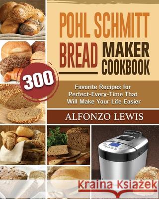 Pohl Schmitt Bread Maker Cookbook: 300 Favorite Recipes for Perfect-Every-Time That Will Make Your Life Easier Alfonzo Lewis 9781801661867 Alfonzo Lewis