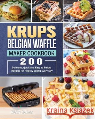 KRUPS Belgian Waffle Maker Cookbook: 200 Delicious, Quick and Easy to Follow Recipes for Healthy Eating Every Day Mary Sams 9781801661881 Mary Sams