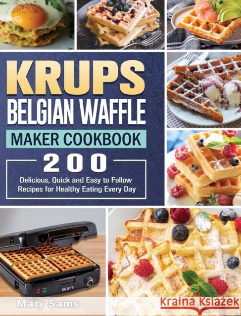 KRUPS Belgian Waffle Maker Cookbook: 200 Delicious, Quick and Easy to Follow Recipes for Healthy Eating Every Day Mary Sams 9781801661898 Mary Sams