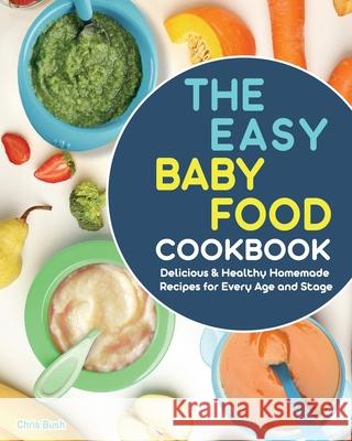 The Easy Baby Food Cookbook: Delicious & Healthy Homemade Recipes for Every Age and Stage Chris Bush 9781801666855 Chris Bush