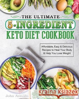 The Ultimate 5-Ingredient Keto Diet Cookbook: Affordable, Easy & Delicious Recipes to Heal Your Body & Help You Lose Weight John Arevalo 9781801666930 John Arevalo