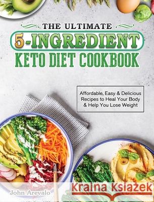 The Ultimate 5-Ingredient Keto Diet Cookbook: Affordable, Easy & Delicious Recipes to Heal Your Body & Help You Lose Weight Arevalo, John 9781801666947 Jen Fisch