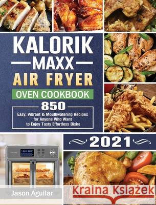 Kalorik Maxx Air Fryer Oven Cookbook 2021: 850 Easy, Vibrant & Mouthwatering Recipes for Anyone Who Want to Enjoy Tasty Effortless Dishe Aguilar, Jason 9781801667142