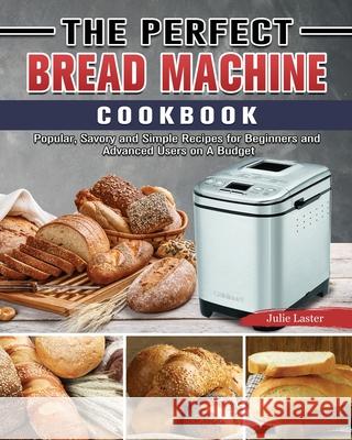 The Perfect Bread Machine Cookbook: Popular, Savory and Simple Recipes for Beginners and Advanced Users on A Budget Julie Laster 9781801667159 Julie Laster