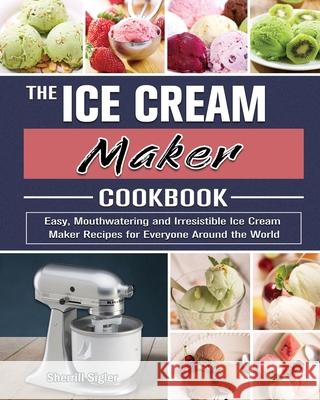 The Ice Cream Maker Cookbook: Easy, Mouthwatering and Irresistible Ice Cream Maker Recipes for Everyone Around the World Sherrill Sigler 9781801667197 Sherrill Sigler