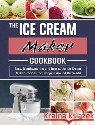 The Ice Cream Maker Cookbook: Easy, Mouthwatering and Irresistible Ice Cream Maker Recipes for Everyone Around the World Sigler, Sherrill 9781801667203 Lily Charles