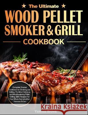 The Ultimate Wood Pellet Grill and Smoker Cookbook: Complete Smoker Cookbook for Smoking and Grilling, The Most Delicious and Mouthwatering Pellet Gri Vanessa Brown 9781801668194