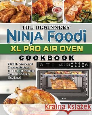 The Beginners' Ninja Foodi XL Pro Air Oven Cookbook: Vibrant, Savory and Creative Recipes to Take Your Kitchen Skills to a Whole New Level Danelle Whitley 9781801668286 Danelle Whitley