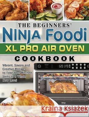 The Beginners' Ninja Foodi XL Pro Air Oven Cookbook: Vibrant, Savory and Creative Recipes to Take Your Kitchen Skills to a Whole New Level Danelle Whitley 9781801668293 Danelle Whitley