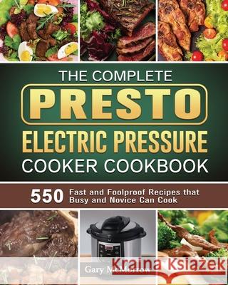 The Complete Presto Electric Pressure Cooker Cookbook: 550 Fast and Foolproof Recipes that Busy and Novice Can Cook Gary McMorrow 9781801668408 Gary McMorrow