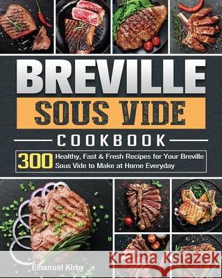 Breville Sous Vide Cookbook: 300 Healthy, Fast & Fresh Recipes for Your Breville Sous Vide to Make at Home Everyday Emanuel Kirby 9781801668521 Emanuel Kirby