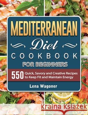 Mediterranean Diet Cookbook For Beginners: 500 Quick, Savory and Creative Recipes to Keep Fit and Maintain Energy Lena Wagoner 9781801669771