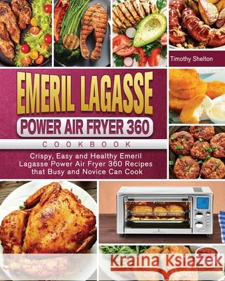 Emeril Lagasse Power Air Fryer 360 Cookbook: Crispy, Easy and Healthy Emeril Lagasse Power Air Fryer 360 Recipes that Busy and Novice Can Cook Timothy Shelton 9781801669993 Timothy Shelton