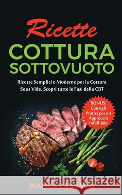 Ricette Cottura Sottovuoto: Ricette Semplici e Moderne per la Cottura Sous Vide. Scopri tutte le Fasi della CBT. Bonus: Consigli Pratici per un Ap Bianca Cassano 9781801728928