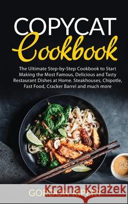 Copycat Cookbook: The Ultimate Step-by-Step Cookbook to Start Making the Most Famous, Delicious and Tasty Restaurant Dishes at Home. Ste Gordon Ripert 9781801729017 Gordon Ripert