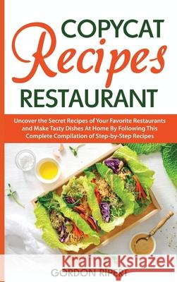 Copycat Recipes Restaurant: Uncover the Secret Recipes of Your Favorite Restaurants and Make Tasty Dishes At Home By Following This Complete Compi Gordon Ripert 9781801729031 Gordon Ripert