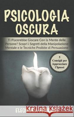 Psicologia Oscura: Ti Piacerebbe Giocare Con la Mente delle Persone? Scopri i Segreti della Manipolazione Mentale e le Tecniche Proibite Eleonora Ferrari 9781801729154 Eleonora Ferrari