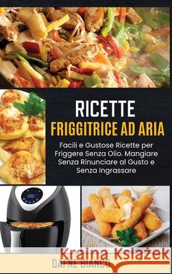 Ricette Friggitrice ad Aria: Facili e Gustose Ricette per Friggere Senza Olio. Mangiare Senza Rinunciare al Gusto e Senza Ingrassare - Air Fryer Re Dafne Bianco 9781801729215 Dafne Bianco