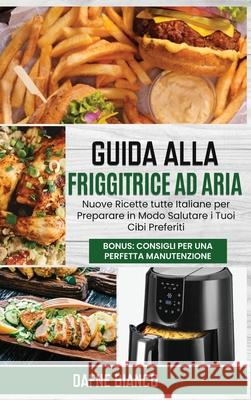 Guida alla Friggitrice ad Aria: Nuove Ricette tutte Italiane per Preparare in Modo Salutare i Tuoi Cibi Preferiti. Bonus: Consigli per una Perfetta Ma Dafne Bianco 9781801729291 Dafne Bianco