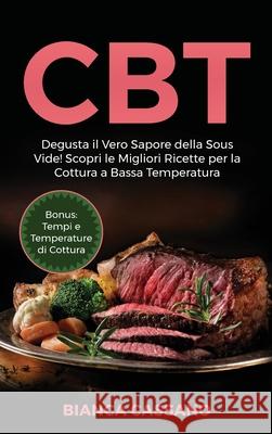 CBT: Degusta il Vero Sapore della Sous Vide! Scopri le Migliori Ricette per la Cottura a Bassa Temperatura. Bonus: Tempi e Bianca Cassano 9781801729314 Bianca Cassano