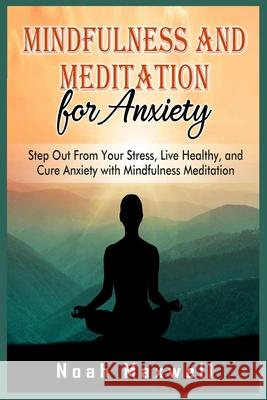 Mindfulness and Meditation for Anxiety: Step Out From Your Stress, Live Healthy, and Cure Anxiety with Mindfulness Meditation Noah Maxwell 9781801780117 Noah Maxwell