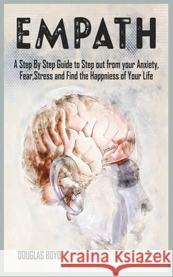Empath: A Step By Step Guide to Step out from your Anxiety, Fear, Stress and Find the Happiness of Your Life Douglas Boyd 9781801780124 Douglas Boyd