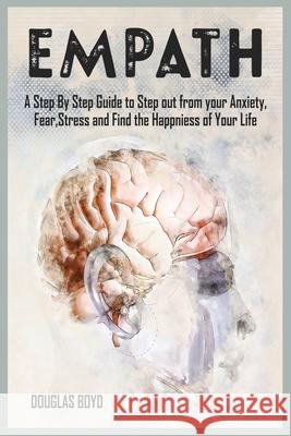 Empath: A Step By Step Guide to Step out from your Anxiety, Fear, Stress and Find the Happiness of Your Life Douglas Boyd 9781801780131 Douglas Boyd